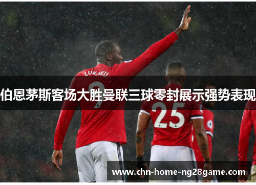 伯恩茅斯客场大胜曼联三球零封展示强势表现