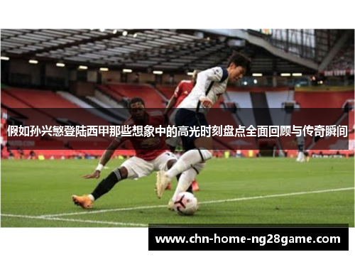 假如孙兴慜登陆西甲那些想象中的高光时刻盘点全面回顾与传奇瞬间