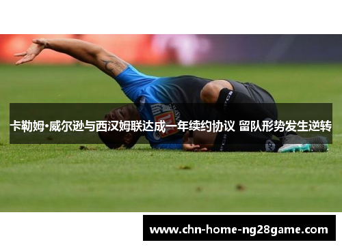 卡勒姆·威尔逊与西汉姆联达成一年续约协议 留队形势发生逆转