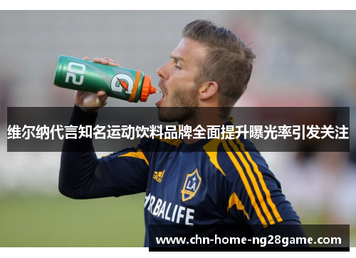维尔纳代言知名运动饮料品牌全面提升曝光率引发关注