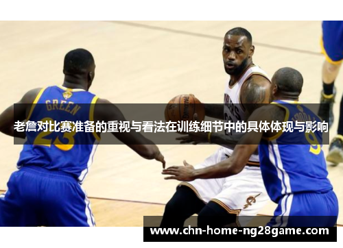老詹对比赛准备的重视与看法在训练细节中的具体体现与影响